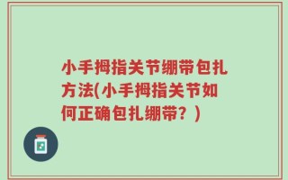 小手拇指关节绷带包扎方法(小手拇指关节如何正确包扎绷带？)
