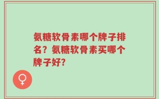 氨糖软骨素哪个牌子排名？氨糖软骨素买哪个牌子好？