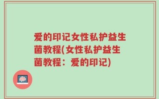 爱的印记女性私护益生菌教程(女性私护益生菌教程：爱的印记)