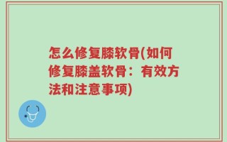 怎么修复膝软骨(如何修复膝盖软骨：有效方法和注意事项)