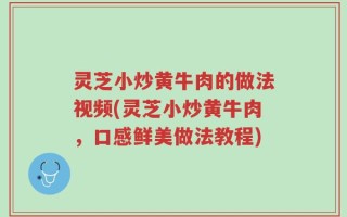 灵芝小炒黄牛肉的做法视频(灵芝小炒黄牛肉，口感鲜美做法教程)