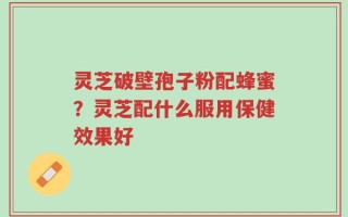 灵芝破壁孢子粉配蜂蜜？灵芝配什么服用保健效果好