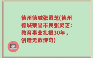 德州德城张灵芝(德州德城荣誉市民张灵芝：教育事业扎根30年，创造无数传奇)