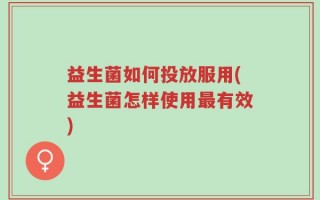 益生菌如何投放服用(益生菌怎样使用最有效)