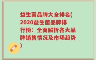 益生菌品牌大全排名(2020益生菌品牌排行榜：全面解析各大品牌销售情况及市场趋势)