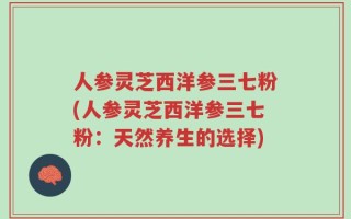 人参灵芝西洋参三七粉(人参灵芝西洋参三七粉：天然养生的选择)