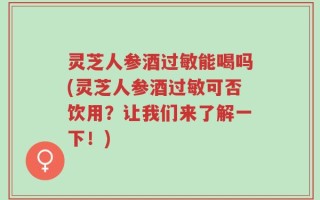 灵芝人参酒过敏能喝吗(灵芝人参酒过敏可否饮用？让我们来了解一下！)
