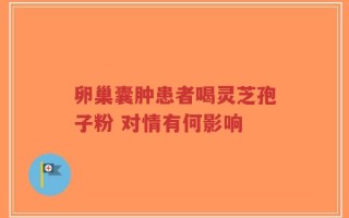 卵巢囊肿患者喝灵芝孢子粉 对情有何影响