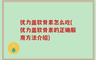 优力盖软骨素怎么吃(优力盖软骨素的正确服用方法介绍)