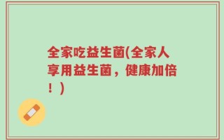 全家吃益生菌(全家人享用益生菌，健康加倍！)