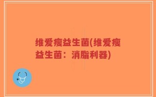 维爱瘦益生菌(维爱瘦益生菌：消脂利器)