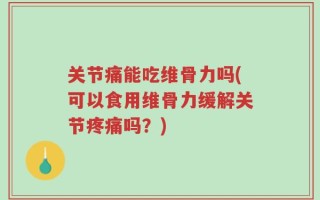 关节痛能吃维骨力吗(可以食用维骨力缓解关节疼痛吗？)