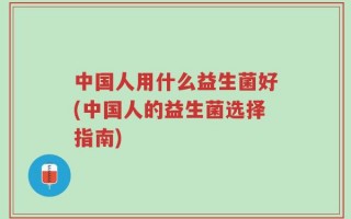 中国人用什么益生菌好(中国人的益生菌选择指南)
