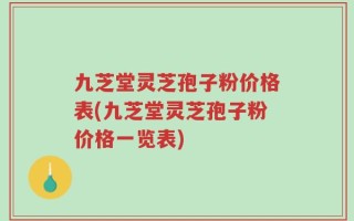 九芝堂灵芝孢子粉价格表(九芝堂灵芝孢子粉价格一览表)