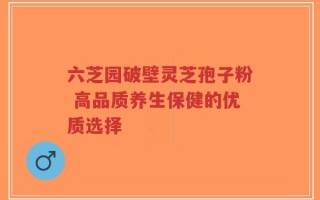 六芝园破壁灵芝孢子粉 高品质养生保健的优质选择
