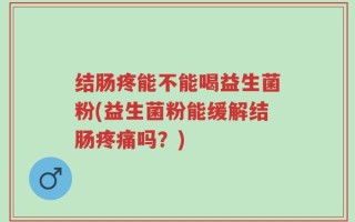结肠疼能不能喝益生菌粉(益生菌粉能缓解结肠疼痛吗？)