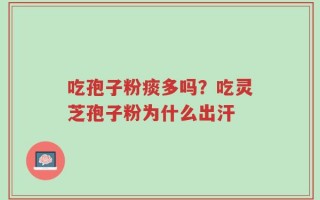 吃孢子粉痰多吗？吃灵芝孢子粉为什么出汗