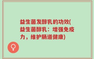 益生菌发醇乳的功效(益生菌醇乳：增强免疫力，维护肠道健康)