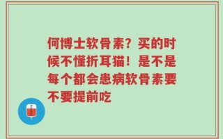 何博士软骨素？买的时候不懂折耳猫！是不是每个都会患病软骨素要不要提前吃
