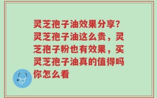 灵芝孢子油效果分享？灵芝孢子油这么贵，灵芝孢子粉也有效果，买灵芝孢子油真的值得吗你怎么看