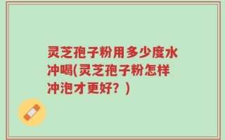 灵芝孢子粉用多少度水冲喝(灵芝孢子粉怎样冲泡才更好？)