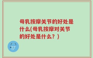 母乳按摩关节的好处是什么(母乳按摩对关节的好处是什么？)