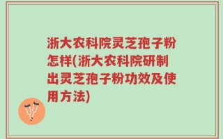 浙大农科院灵芝孢子粉怎样(浙大农科院研制出灵芝孢子粉功效及使用方法)