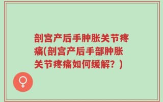 剖宫产后手肿胀关节疼痛(剖宫产后手部肿胀关节疼痛如何缓解？)