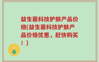 益生菌科技护肤产品价格(益生菌科技护肤产品价格优惠，赶快购买！)