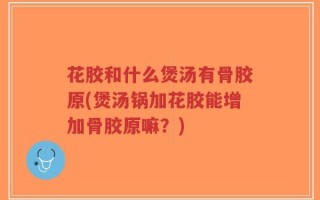 花胶和什么煲汤有骨胶原(煲汤锅加花胶能增加骨胶原嘛？)