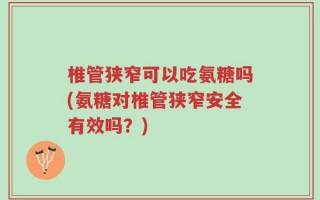 椎管狭窄可以吃氨糖吗(氨糖对椎管狭窄安全有效吗？)