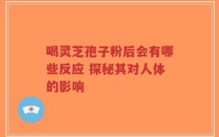 喝灵芝孢子粉后会有哪些反应 探秘其对人体的影响