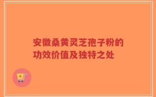 安徽桑黄灵芝孢子粉的功效价值及独特之处