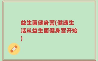 益生菌健身营(健康生活从益生菌健身营开始)