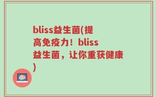bliss益生菌(提高免疫力！bliss益生菌，让你重获健康)