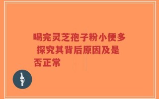 喝完灵芝孢子粉小便多 探究其背后原因及是否正常