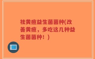 祛黄疸益生菌菌种(改善黄疸，多吃这几种益生菌菌种！)