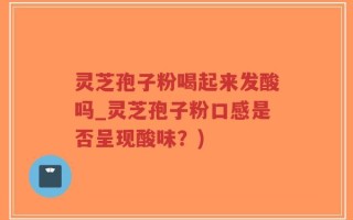 灵芝孢子粉喝起来发酸吗_灵芝孢子粉口感是否呈现酸味？)