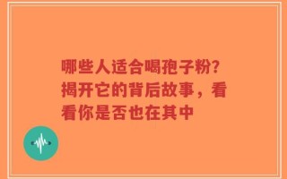 哪些人适合喝孢子粉？揭开它的背后故事，看看你是否也在其中