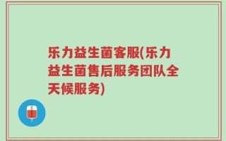 乐力益生菌客服(乐力益生菌售后服务团队全天候服务)