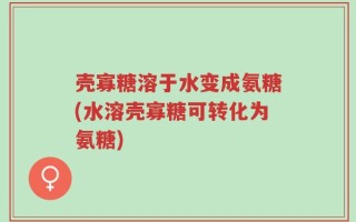 壳寡糖溶于水变成氨糖(水溶壳寡糖可转化为氨糖)