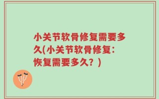 小关节软骨修复需要多久(小关节软骨修复：恢复需要多久？)