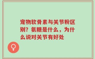 宠物软骨素与关节粉区别？氨糖是什么，为什么说对关节有好处