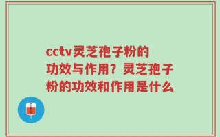 cctv灵芝孢子粉的功效与作用？灵芝孢子粉的功效和作用是什么