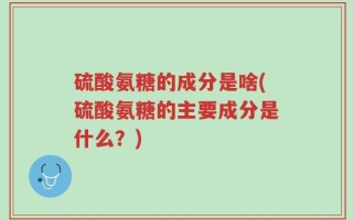 硫酸氨糖的成分是啥(硫酸氨糖的主要成分是什么？)