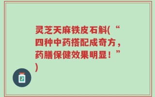灵芝天麻铁皮石斛(“四种中药搭配成奇方，药膳保健效果明显！”)