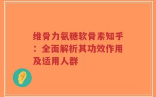 维骨力氨糖软骨素知乎：全面解析其功效作用及适用人群
