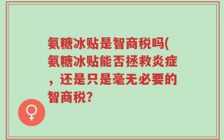 氨糖冰贴是智商税吗(氨糖冰贴能否拯救炎症，还是只是毫无必要的智商税？