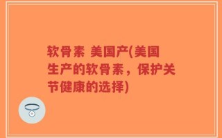 软骨素 美国产(美国生产的软骨素，保护关节健康的选择)