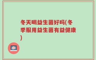 冬天喝益生菌好吗(冬季服用益生菌有益健康)